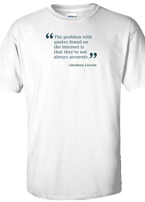 “The problem with quotes found on the internet is that they’re not always accurate.” - Abraham Lincoln